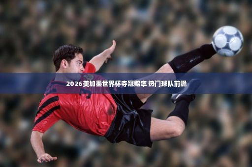 2026美加墨世界杯夺冠赔率 热门球队前瞻-第2张图片-体育博彩