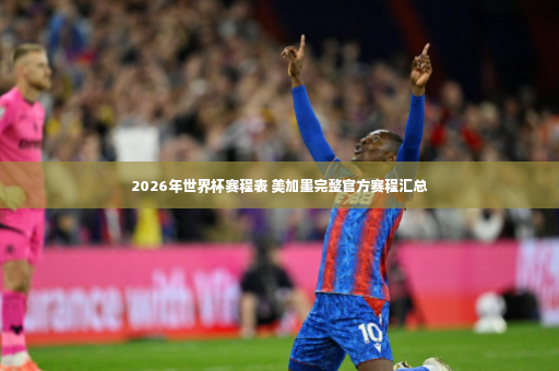 2026年世界杯赛程表 美加墨完整官方赛程汇总