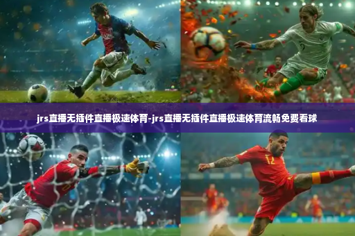 jrs直播无插件直播极速体育-jrs直播无插件直播极速体育流畅免费看球-第4张图片-体育博彩 jrs直播无插件直播极速体育-jrs直播无插件直播极速体育流畅免费看球-第4张图片-体育博彩