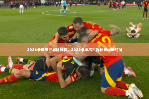 2026卡塔尔世界杯赛程，2022卡塔尔世界杯赛程表时间-第2张图片-体育博彩