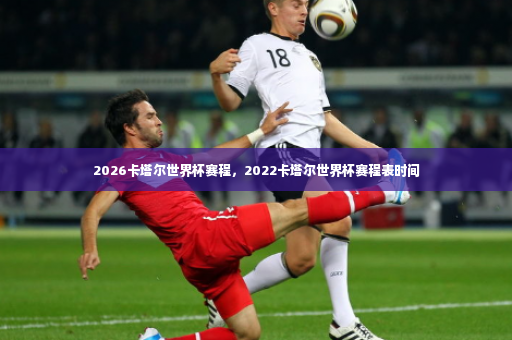 2026卡塔尔世界杯赛程，2022卡塔尔世界杯赛程表时间-第4张图片-体育博彩