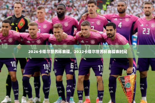 2026卡塔尔世界杯赛程，2022卡塔尔世界杯赛程表时间