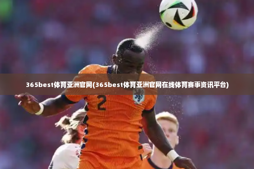 365best体育亚洲官网(365best体育亚洲官网在线体育赛事资讯平台)-第2张图片-体育博彩