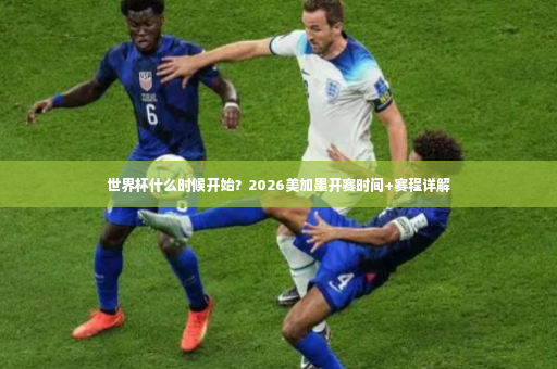 世界杯什么时候开始？2026美加墨开赛时间+赛程详解-第3张图片-体育博彩