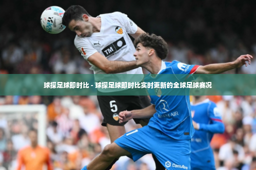 球探足球即时比 - 球探足球即时比实时更新的全球足球赛况-第3张图片-体育博彩