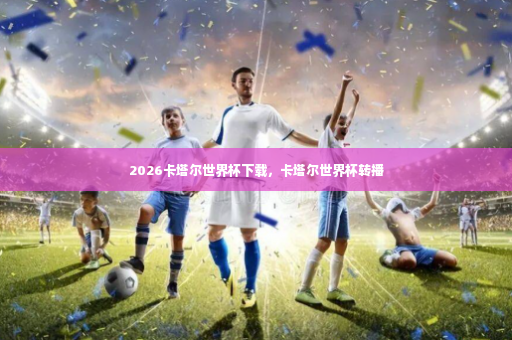 2026卡塔尔世界杯下载，卡塔尔世界杯转播