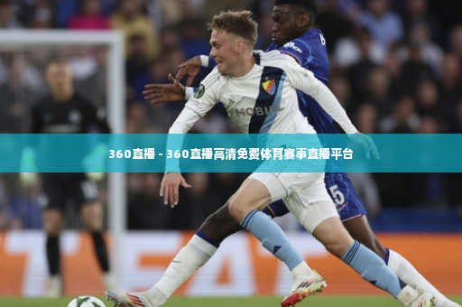 360直播 - 360直播高清免费体育赛事直播平台-第3张图片-体育博彩