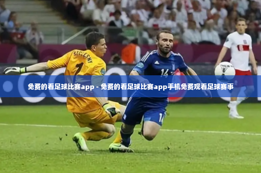 免费的看足球比赛app - 免费的看足球比赛app手机免费观看足球赛事-第2张图片-体育博彩