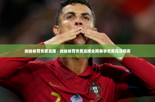 蜘蛛体育免费直播 - 蜘蛛体育免费直播全网赛事免费高清观看-第4张图片-体育博彩