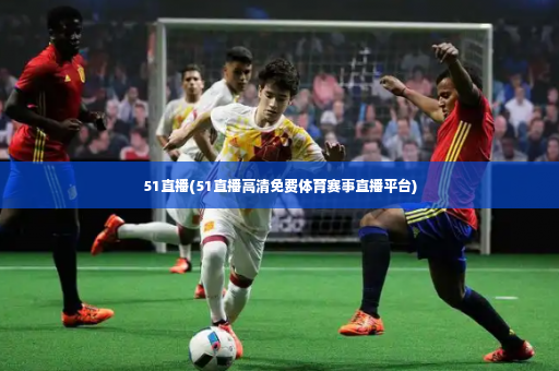 51直播(51直播高清免费体育赛事直播平台)-第4张图片-体育博彩