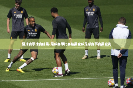 足球赛事比赛结果-足球赛事比赛结果全球足球赛事赛果查询-第2张图片-体育博彩