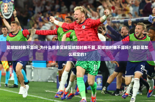 买球加时赛不算吗_为什么很多足球买球加时赛不算_买球加时赛不算吗？体彩是怎么规定的？