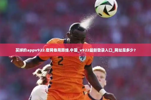 买球的appv922.官网备用路线.中国_v922最新登录入口_网址是多少？-第3张图片-体育博彩