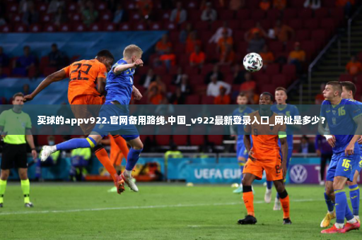 买球的appv922.官网备用路线.中国_v922最新登录入口_网址是多少？