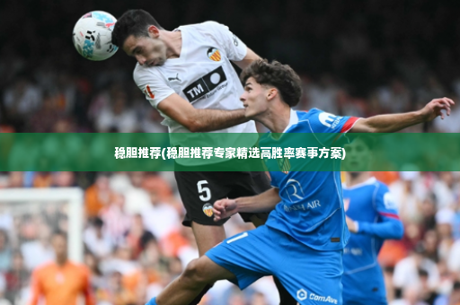 稳胆推荐(稳胆推荐专家精选高胜率赛事方案)
