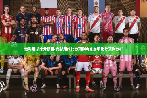 竞彩足球比分预测-竞彩足球比分预测专家赛事比分预测分析-第3张图片-体育博彩