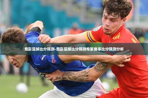 竞彩足球比分预测-竞彩足球比分预测专家赛事比分预测分析