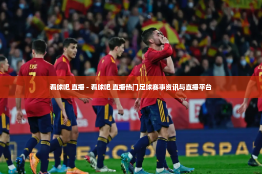 看球吧 直播 - 看球吧 直播热门足球赛事资讯与直播平台
