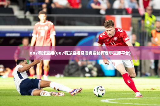 007看球直播(007看球直播高清免费体育赛事直播平台)-第3张图片-体育博彩