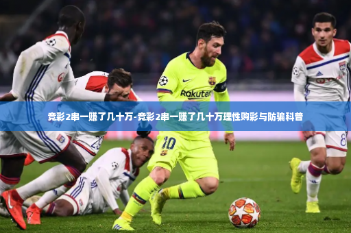 竞彩2串一赚了几十万-竞彩2串一赚了几十万理性购彩与防骗科普-第2张图片-体育博彩