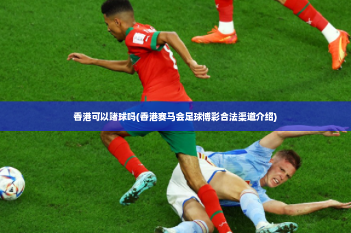 香港可以赌球吗(香港赛马会足球博彩合法渠道介绍)-第3张图片-体育博彩 香港可以赌球吗(香港赛马会足球博彩合法渠道介绍)-第3张图片-体育博彩