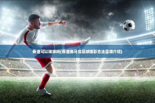 香港可以赌球吗(香港赛马会足球博彩合法渠道介绍)-第4张图片-体育博彩 香港可以赌球吗(香港赛马会足球博彩合法渠道介绍)-第4张图片-体育博彩