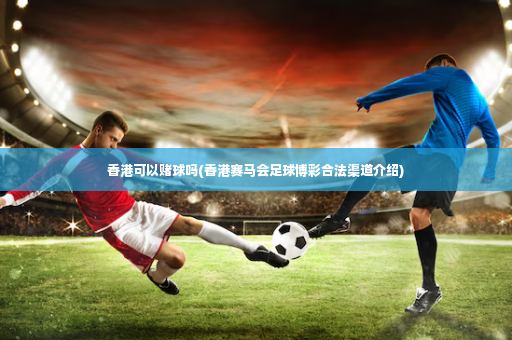 香港可以赌球吗(香港赛马会足球博彩合法渠道介绍)