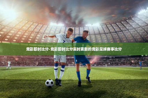 竞彩即时比分-竞彩即时比分实时更新的竞彩足球赛事比分-第4张图片-体育博彩
