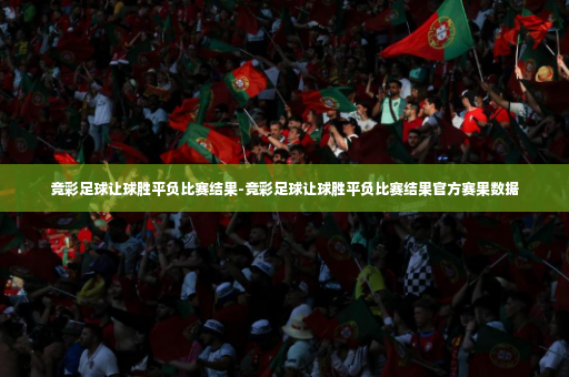 竞彩足球让球胜平负比赛结果-竞彩足球让球胜平负比赛结果官方赛果数据-第3张图片-体育博彩