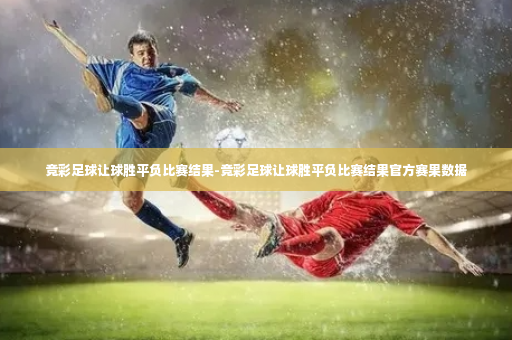 竞彩足球让球胜平负比赛结果-竞彩足球让球胜平负比赛结果官方赛果数据-第4张图片-体育博彩 竞彩足球让球胜平负比赛结果-竞彩足球让球胜平负比赛结果官方赛果数据-第4张图片-体育博彩