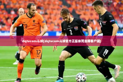 dqtvcom斗球(dqtvcom斗球官方正版体育直播客户端)