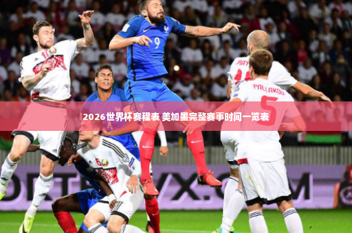 2026世界杯赛程表 美加墨完整赛事时间一览表