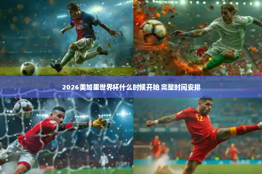 2026美加墨世界杯什么时候开始 完整时间安排