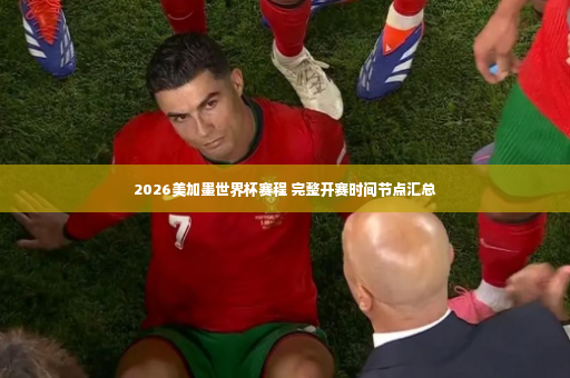 2026美加墨世界杯赛程 完整开赛时间节点汇总-第3张图片-体育博彩