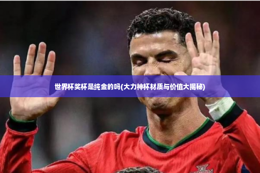 世界杯奖杯是纯金的吗(大力神杯材质与价值大揭秘)