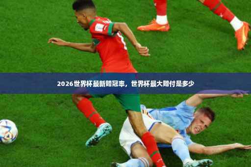 2026世界杯最新赔冠率,世界杯最大赔付是多少-第4张图片-体育博彩 2026世界杯最新赔冠率,世界杯最大赔付是多少-第4张图片-体育博彩