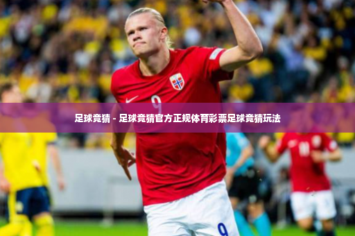 足球竞猜 - 足球竞猜官方正规体育彩票足球竞猜玩法-第3张图片-体育博彩 足球竞猜 - 足球竞猜官方正规体育彩票足球竞猜玩法-第3张图片-体育博彩