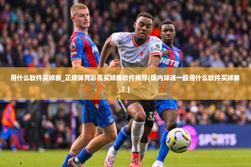 用什么软件买球赛_正规体育彩票买球赛软件推荐(国内球迷一般用什么软件买球赛？)-第2张图片-体育博彩