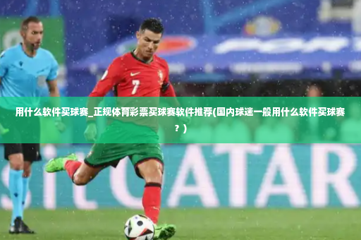 用什么软件买球赛_正规体育彩票买球赛软件推荐(国内球迷一般用什么软件买球赛？)
