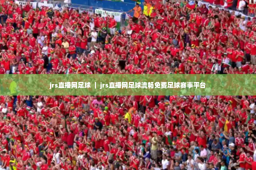 jrs直播网足球 ｜ jrs直播网足球流畅免费足球赛事平台-第3张图片-体育博彩