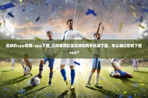 买球的app官网-app下载_正规体育彩票买球官网手机端下载、怎么通过官网下载app？