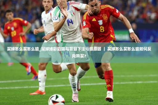 买球怎么买怎么输_足球博彩陷阱与盲目下注亏损原因 ｜ 买球怎么买怎么输如何反向购买？-第3张图片-体育博彩