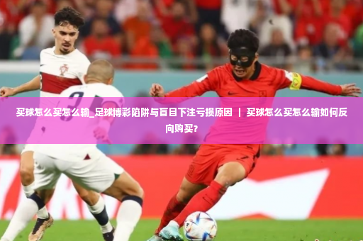 买球怎么买怎么输_足球博彩陷阱与盲目下注亏损原因 ｜ 买球怎么买怎么输如何反向购买？-第4张图片-体育博彩