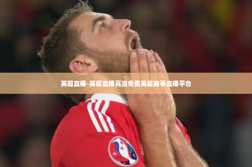 英超直播-英超直播高清免费英超赛事直播平台-第2张图片-体育博彩
