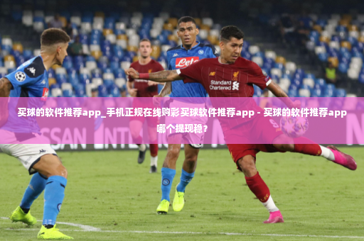 买球的软件推荐app_手机正规在线购彩买球软件推荐app - 买球的软件推荐app哪个提现稳？-第2张图片-体育博彩