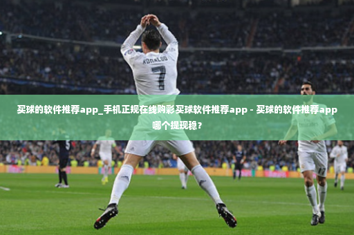 买球的软件推荐app_手机正规在线购彩买球软件推荐app - 买球的软件推荐app哪个提现稳？-第3张图片-体育博彩