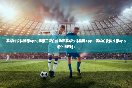 买球的软件推荐app_手机正规在线购彩买球软件推荐app - 买球的软件推荐app哪个提现稳？-第4张图片-体育博彩