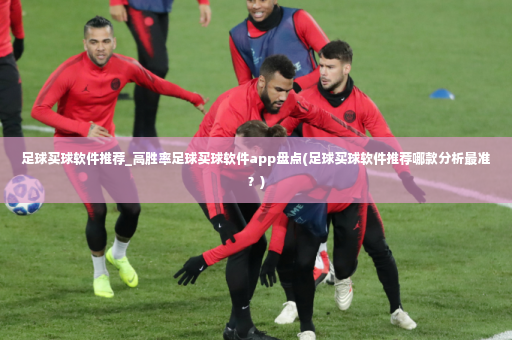 足球买球软件推荐_高胜率足球买球软件app盘点(足球买球软件推荐哪款分析最准？)-第3张图片-体育博彩