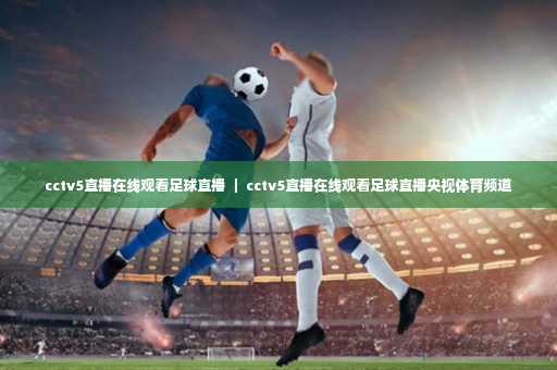 cctv5直播在线观看足球直播 | cctv5直播在线观看足球直播央视体育频道-第3张图片-体育博彩 cctv5直播在线观看足球直播 | cctv5直播在线观看足球直播央视体育频道-第3张图片-体育博彩