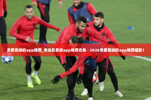 免费看球的app推荐_免会员看球app推荐合集 - 2026免费看球的app推荐哪款？-第2张图片-体育博彩